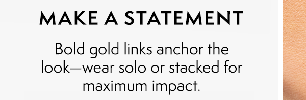MAKE A STATEMENT: Bold gold links anchor the look—wear solo or stacked for maximum impact.