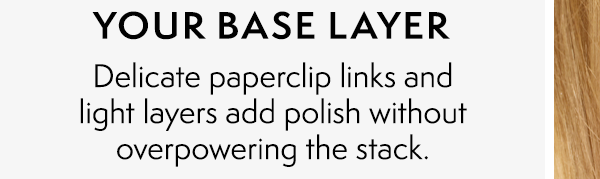 YOUR BASE LAYER: Delicate paperclip links and light layers add polish without overpowering the stack.