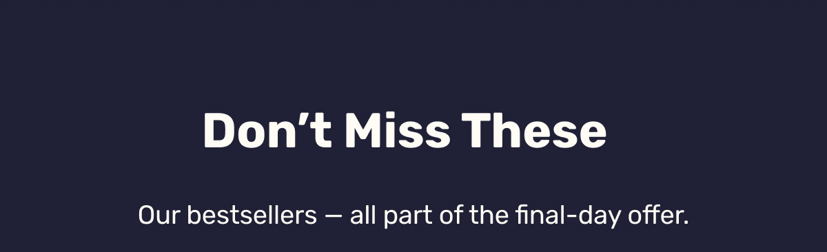 Don’t Miss These - Our bestsellers — all part of the final-day offer.