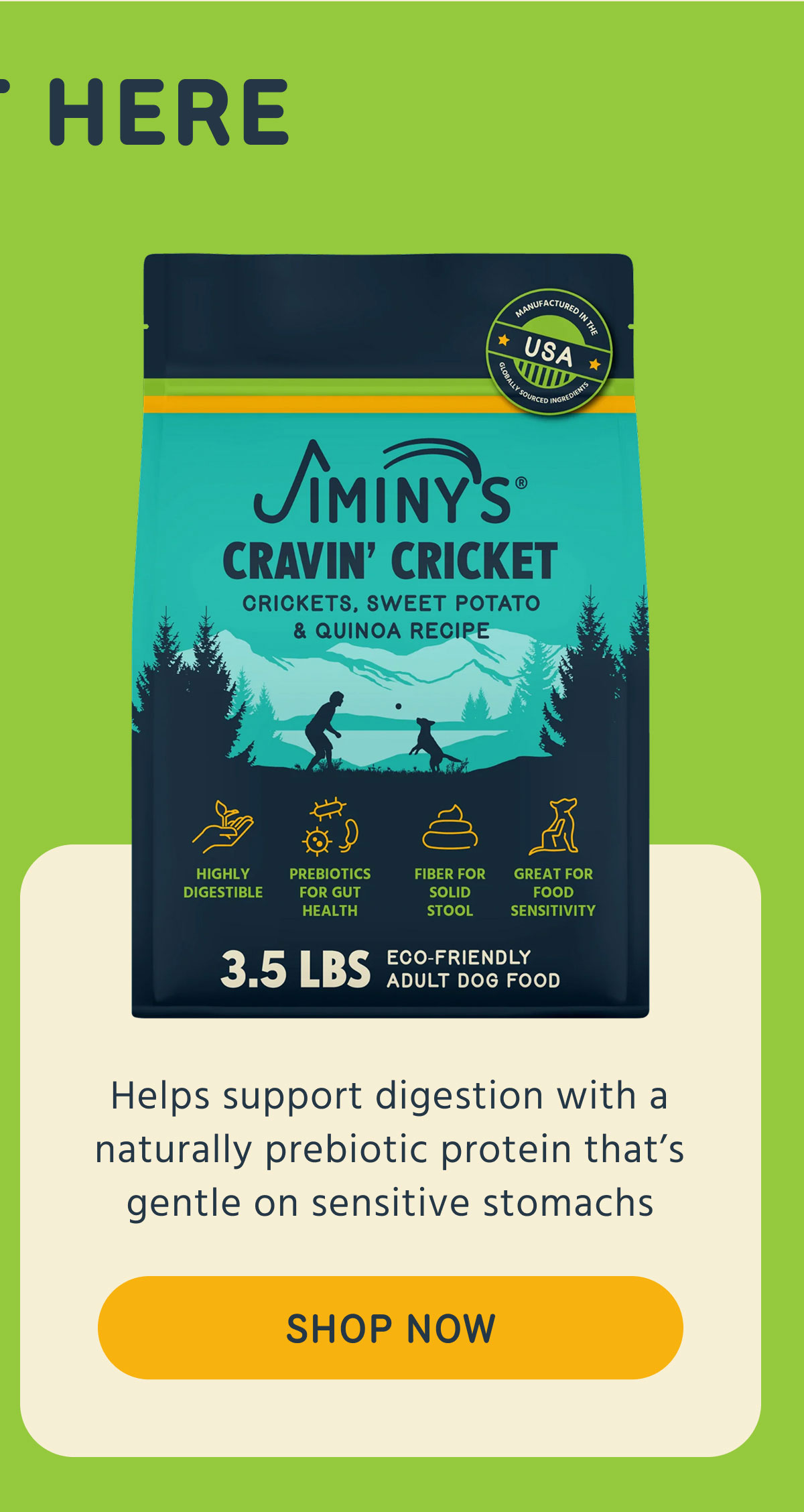 Cravin’ Cricket Helps support digestion with a naturally prebiotic protein that’s gentle on sensitive stomachs SHOP NOW