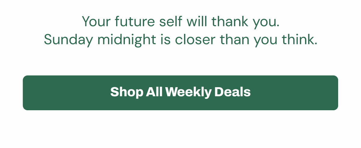 Your future self will thank you. Sunday midnight is closer than you think. SHOP ALL WEEKLY DEALS