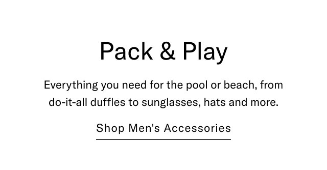 Pack & Play                                            Everything you need fo rthe pool or beach, from do-it-all duffles to sunglasses, hats and more.                                            Shop men's accessories