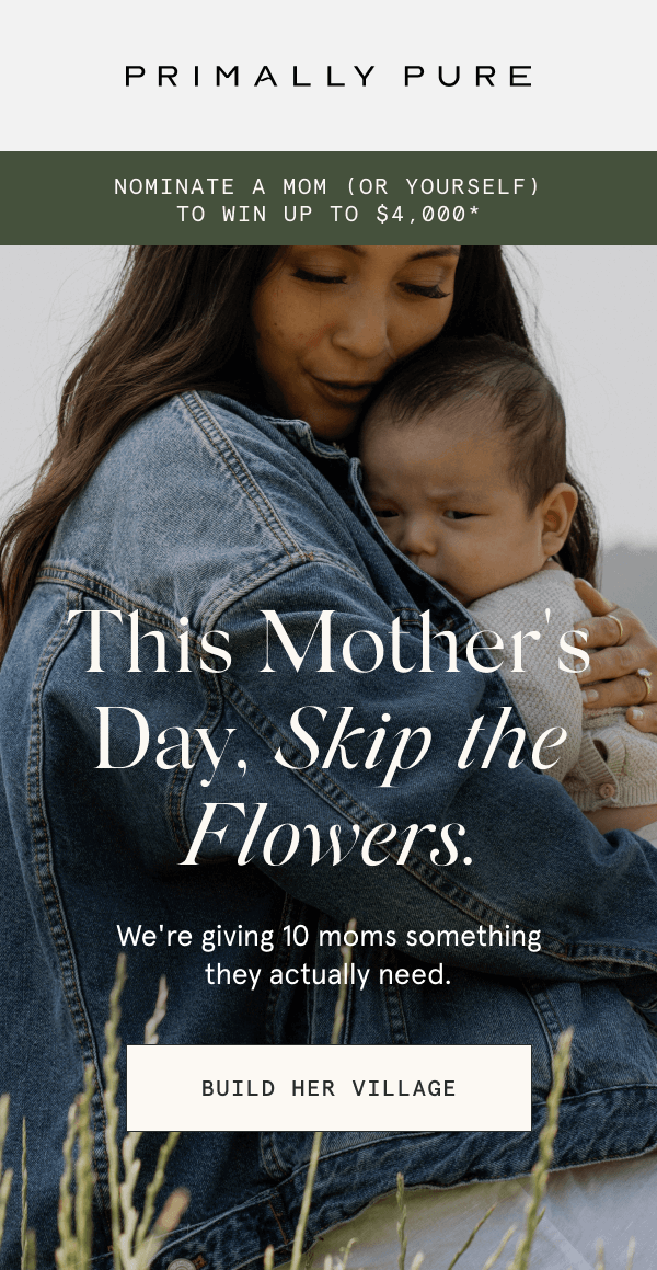 NOMINATE A MOM (OR YOURSELF) TO WIN UP TO $4,000* This Mother's Day, Skip the Flowers. We're giving 10 moms something they actually need. [BUILD HER VILLAGE]