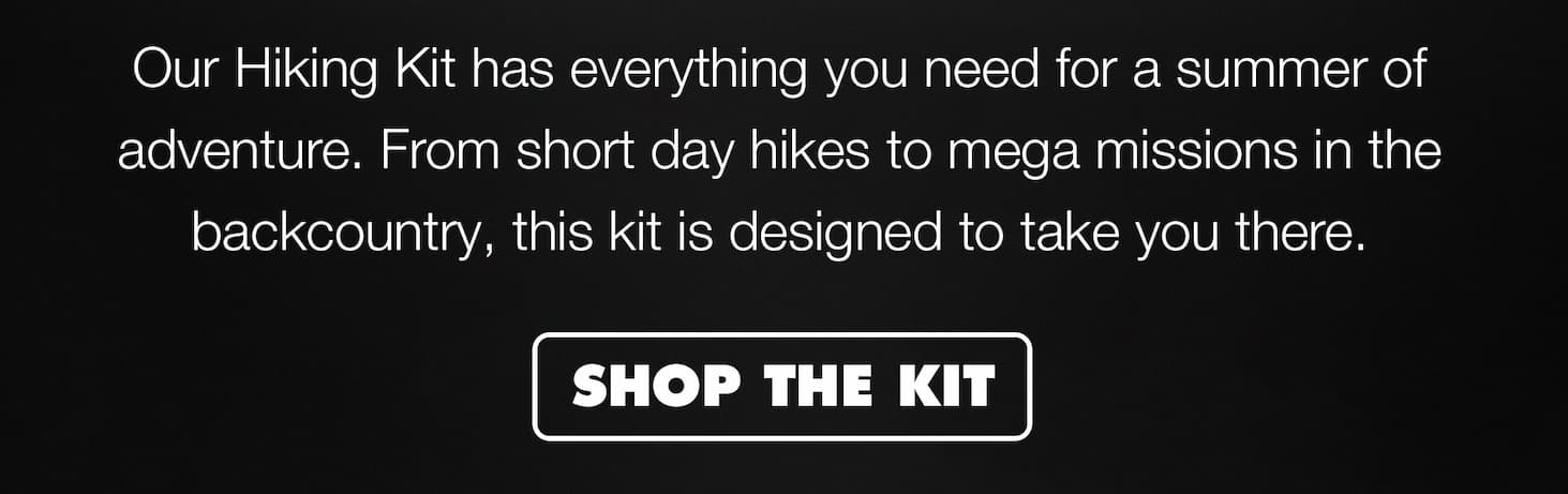 Our Hiking Kit has everything you need for a summer of adventure. From short day hikes to mega missions in the backcountry, this kit is designed to take you there. | SHOP THE KIT