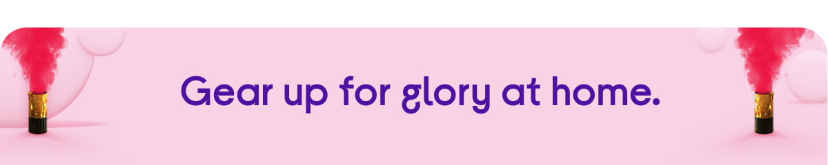 Gear up for glory at home!