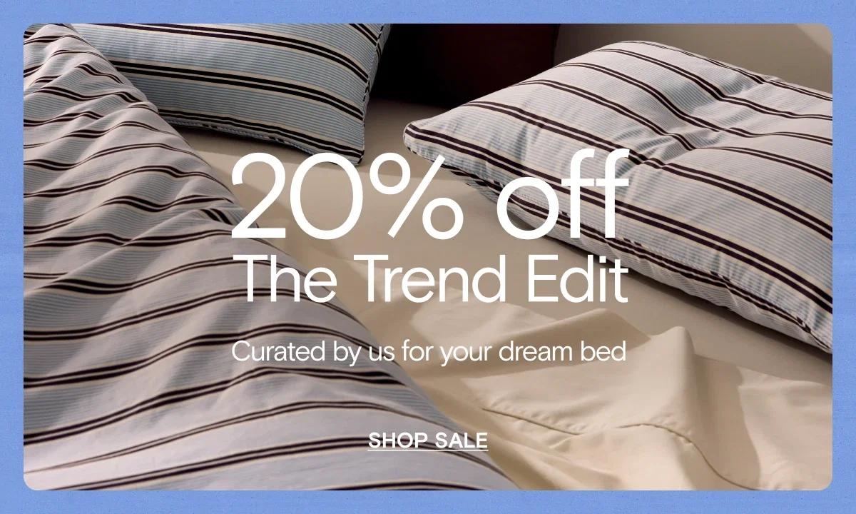 20% off The Trend Edit. Curated by us for your dream bed. Shop Sale