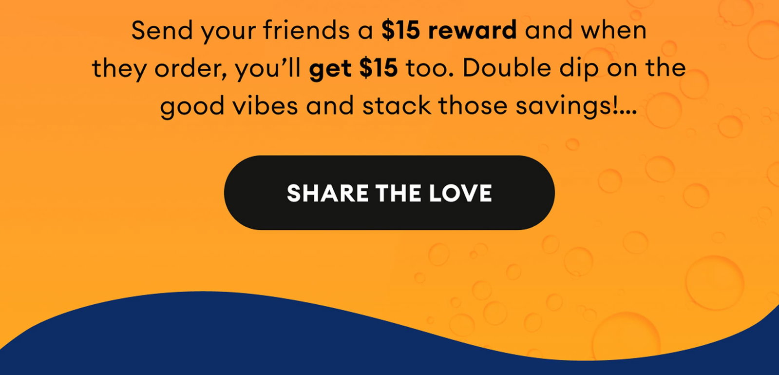 Send your friends a $15 reward and when they order, you’ll get $15 too. Double dip on the good vibes and stack those savings! | Share the Love