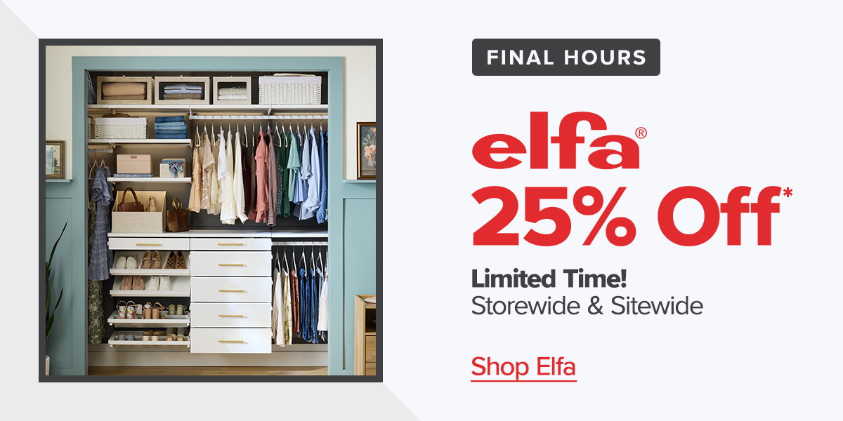 Final hours. Elfa 25 percent off.* Limited time! Storewide and sitewide. Shop Elfa.
