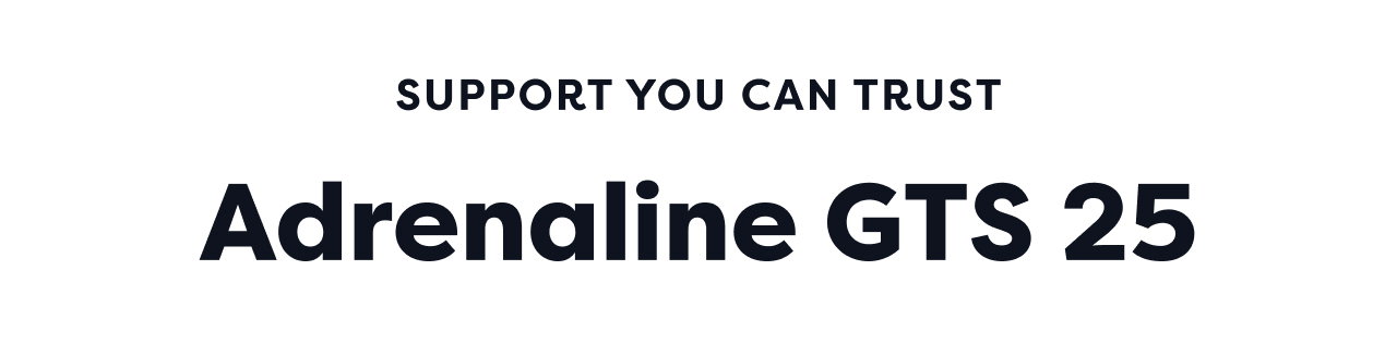 SUPPORT YOU CAN TRUST | Adrenaline GTS 25