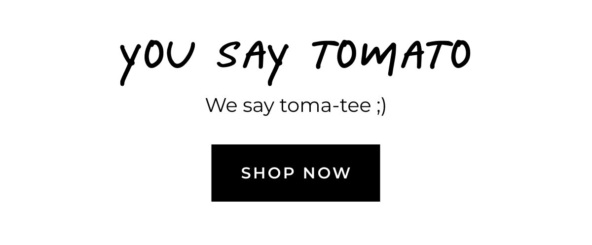 You say tomato, we say toma-tee ;) Shop now