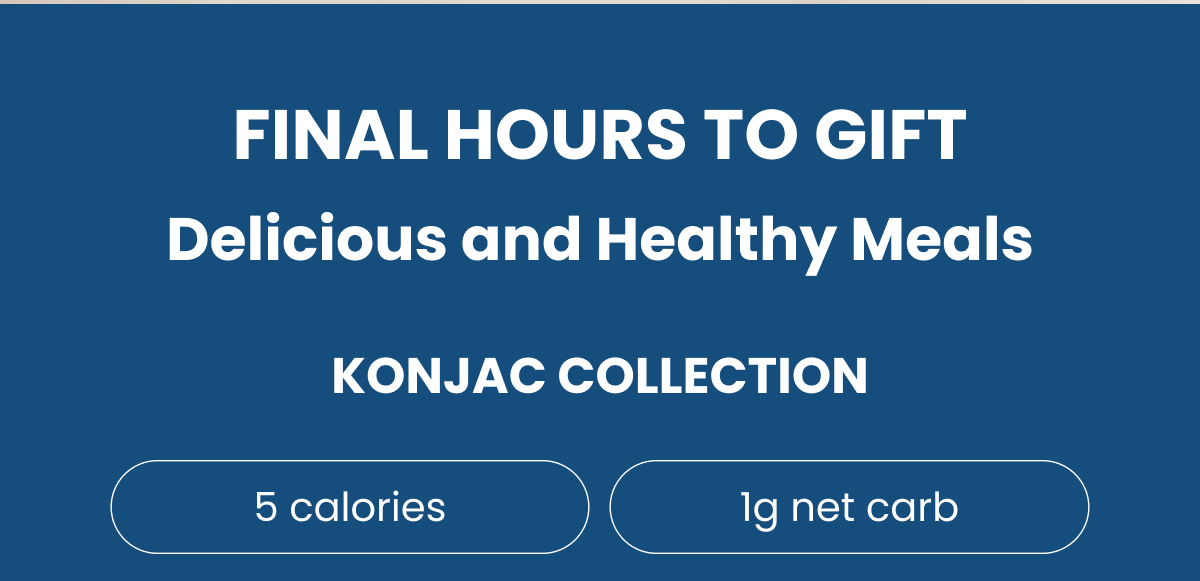 FINAL HOURS TO GIFT   Delicious and Healthy Meals    KONJAC COLLECTION   5 calories   1g net carb  