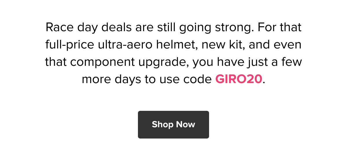 Race day deals are still going strong. For that full-price ultra-aero helmet, new kit, and even that component upgrade, you have just a few more days to use code GIRO20. Shop now!