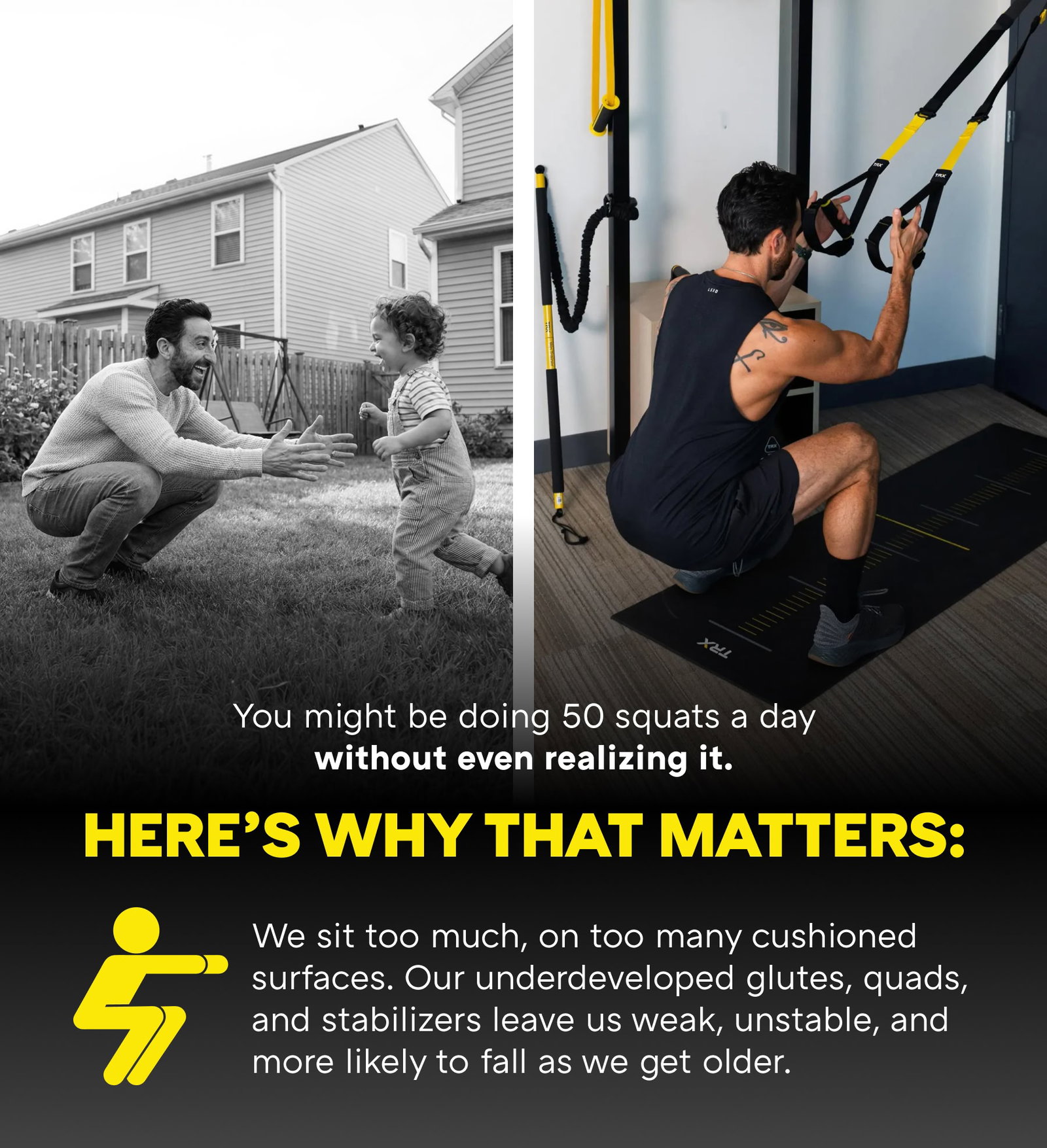 YOU MIGHT BE DOING 50 SQUATS A DAY Without even realizing it. |We sit too much, on too many cushioned surfaces. Our underdeveloped glutes, quads, and stabilizers leave us weak, unstable, and more likely to fall as we get older.