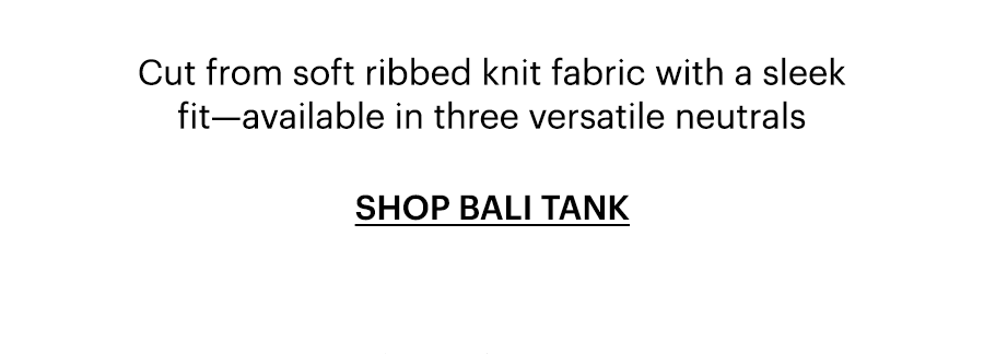 Cut from soft ribbed knit fabric with a sleek fit—available in three versatile neutrals. Shop Bali Tank.