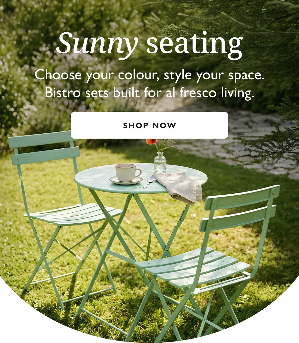 Choose your colour, style your space. Bistro sets built for al fresco living.