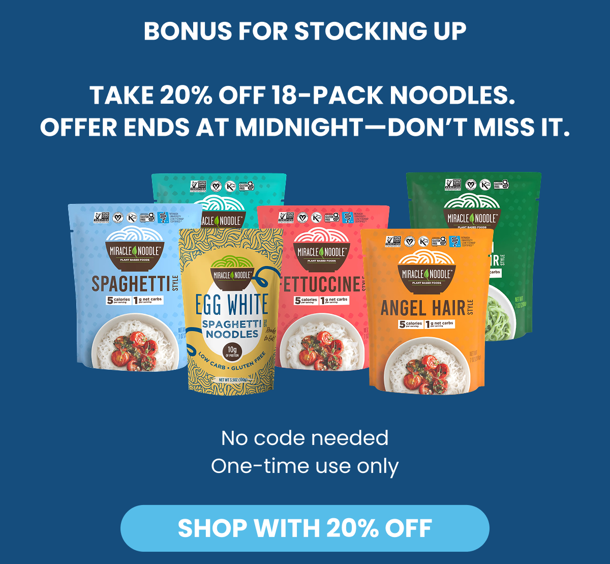 BONUS FOR STOCKING UP   TAKE 20% OFF 18-PACK NOODLES.   OFFER ENDS AT MIDNIGHT—DON'T MISS IT.    No code needed   One-time use only    SHOP WITH 20% OFF  