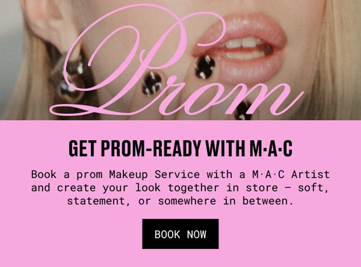 GET PROM-READY WITH M·A·C | Book a prom Makeup Service with a M·A·C Artist and create your look together in store – soft, statement, or somewhere in between. | BOOK NOW