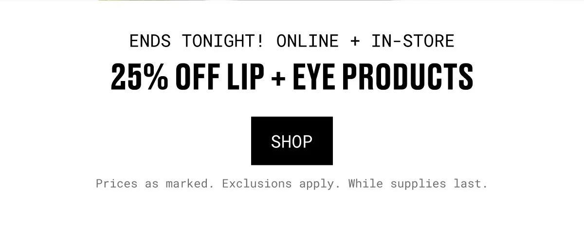 ENDS TONIGHT! ONLINE + IN-STORE | 25% OFF LIP + EYE PRODUCTS | SHOP | Prices as marked. Exclusions apply. While supplies last.