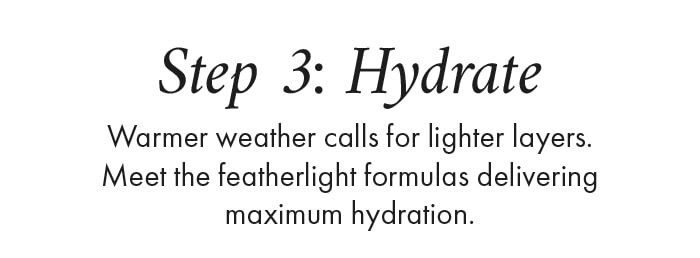 Step 3: Hydrate Warmer weather calls for lighter layers. Meet the featherlight formulas delivering maximum hydration.