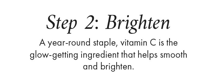 Step 2: Brighten A year-round staple, vitamin C is the glow-getting ingredient that helps smooth and brighten.