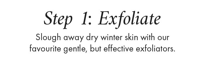 Step 1: Exfoliate Slough away dry winter skin with our favourite gentle, but effective exfoliators. 