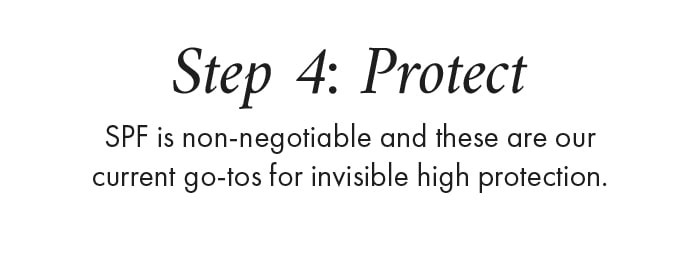 Step 4: Protect. SPF is non-negotiable and these are our current go-tos for invisible high protection. 