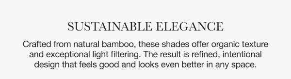 Sustainable Elegance | Crafted from natural bamboo, these shades offer organic texture and exceptional light filtering. The result is refined, intentional design that feels good and looks even better in any space. 