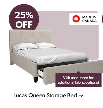 25 percent OFF. Visit us in-store for additional fabric options! Made in Canada. Click to shop the Lucas Queen Storage Bed