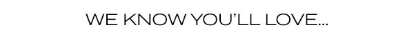 we know you'll love...