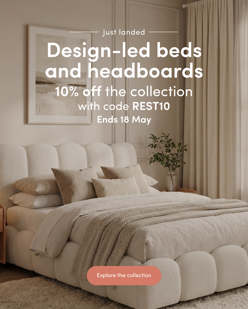 Just landed Design-led beds and headboards 10% off the collection with code REST10 Ends 18 May CTA: Explore the collection
