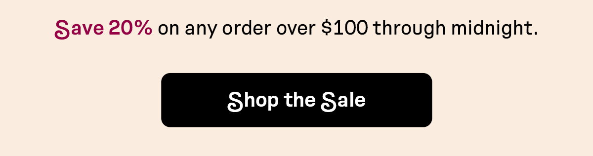 Save 20% on any order over $100 through midnight | SHOP THE SALE