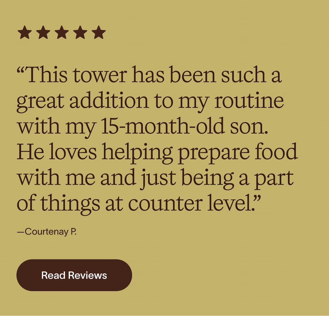 5 stars - “This tower has been such a great addition to my routine with my 15-month-old son.  He loves helping prepare food with me and just being a part of things at counter level.”