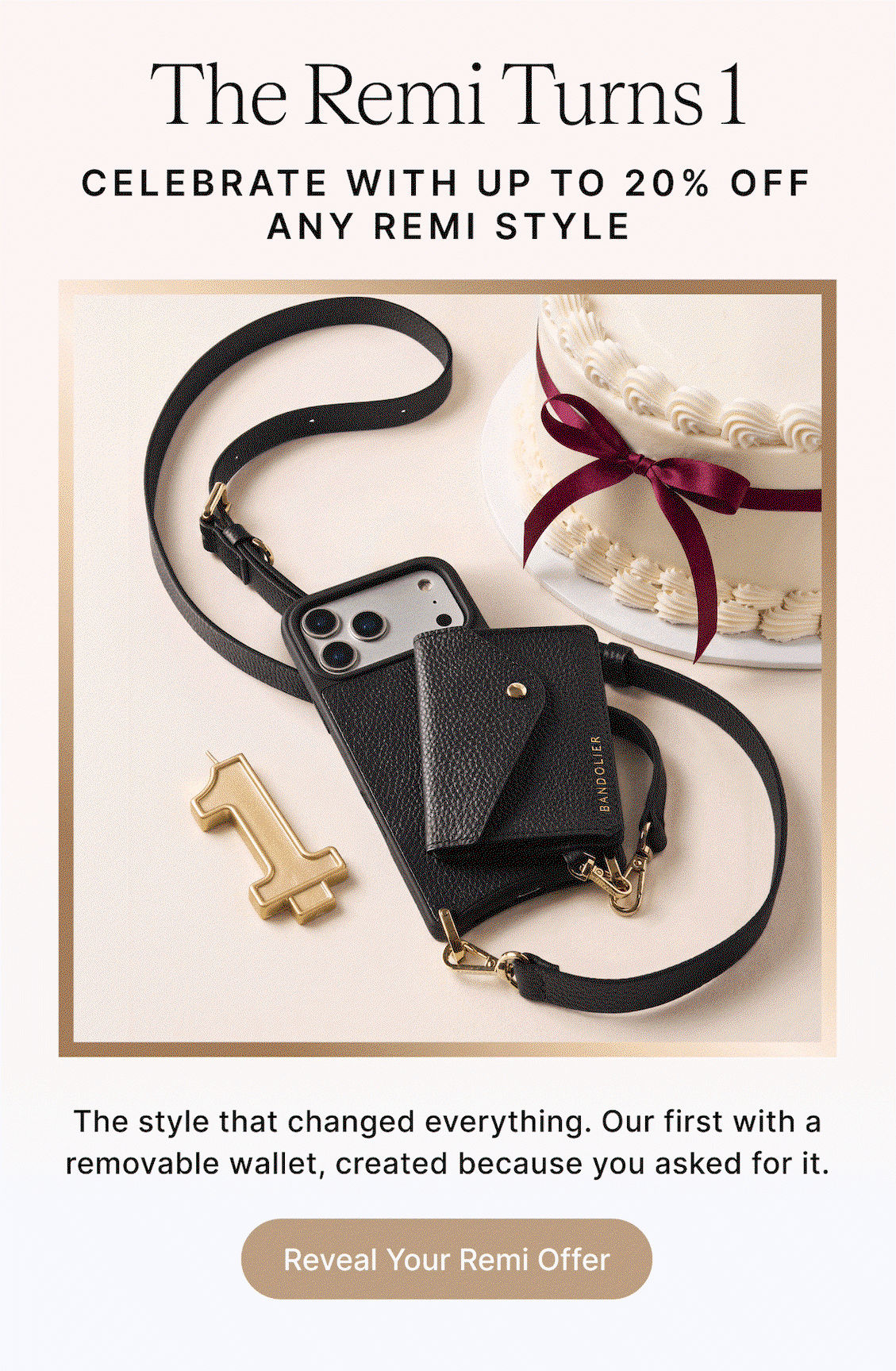 The Remi Turnbs 1 CELEBRATE WITH UP TO 20% OFF ENJOY 20% OFF ANY REMI STYLE ENJOY 20% OFF DISCOUNT VARIES* 10% OFF DISCOUNT VARIES* The style that changed everything. Our first with a removable wallet, created because you asked for it.The style that changed everything. Our first with a removable wallet, created because you asked for it. Reveal Your Offer
