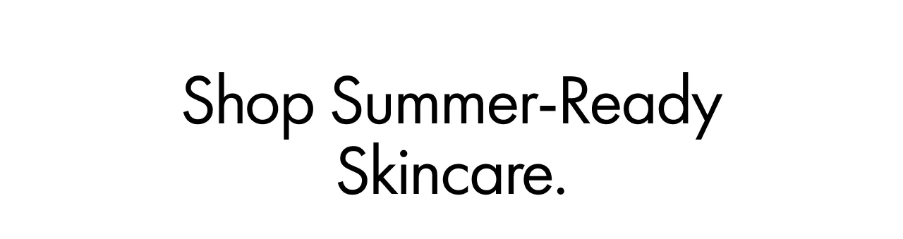 Shop Summer-Ready Skincare.
