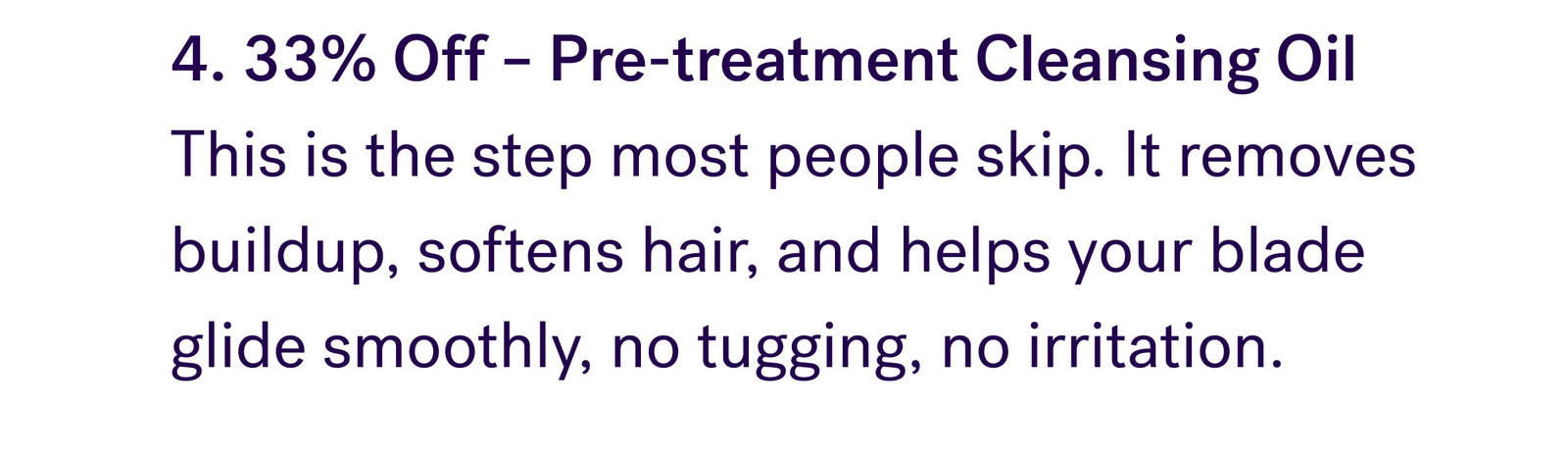 4. 33% Off – Pre-treatment Cleansing Oil This is the step most people skip. It removes buildup, softens hair, and helps your blade glide smoothly, no tugging, no irritation.