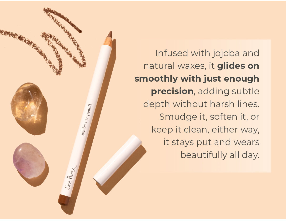 Infused with jojoba and natural waxes, it glides on smoothly with just enough precision, adding subtle depth without harsh lines. Smudge it, soften it, or keep it clean, either way, it stays put and wears beautifully all day.