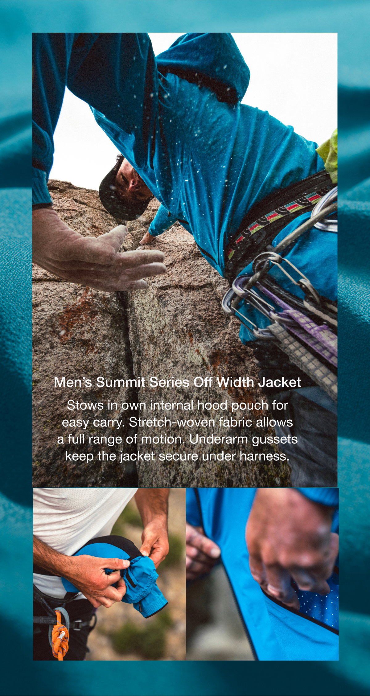Men's Summit Series Off Width Jacket. Stows in own internal hood pouch for easy carry. Stretch-woven fabric allows a full range of motion. Underarm gussets keep the jacket secure under harness.