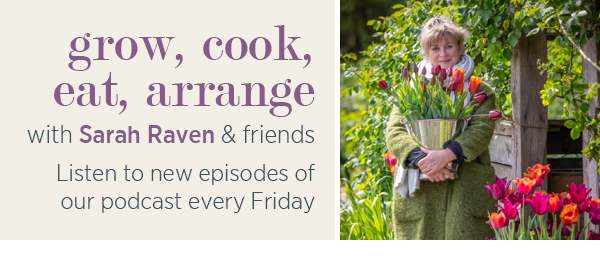 Grow, cook, eat, arrange, with Sarah Raven & friends. Listen to new episodes of our podcast every Friday.