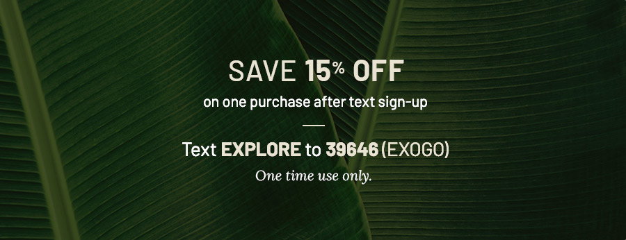 Save 15 percent off on one purchase after text sign-up. Text explore to 39846 exogo. One time use only. Background has green leaves.