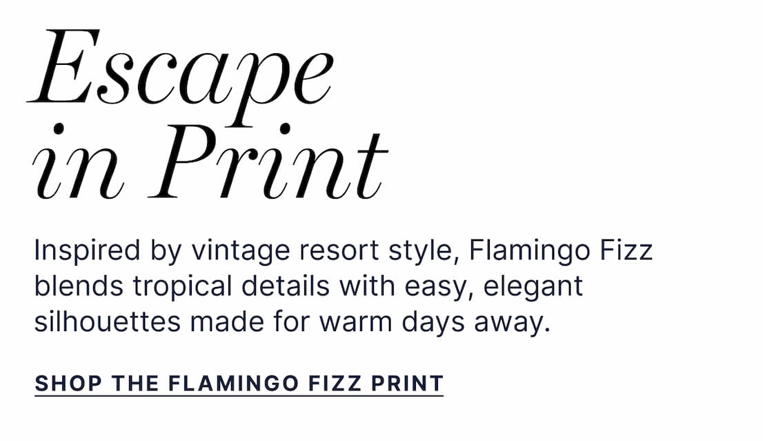 Escape in Print- Inspired by vintage resort style, Flamingo Fizz blends tropical detail with easy, elegant silhouettes made for warm days away. - Shop the Flamingo Fizz Print