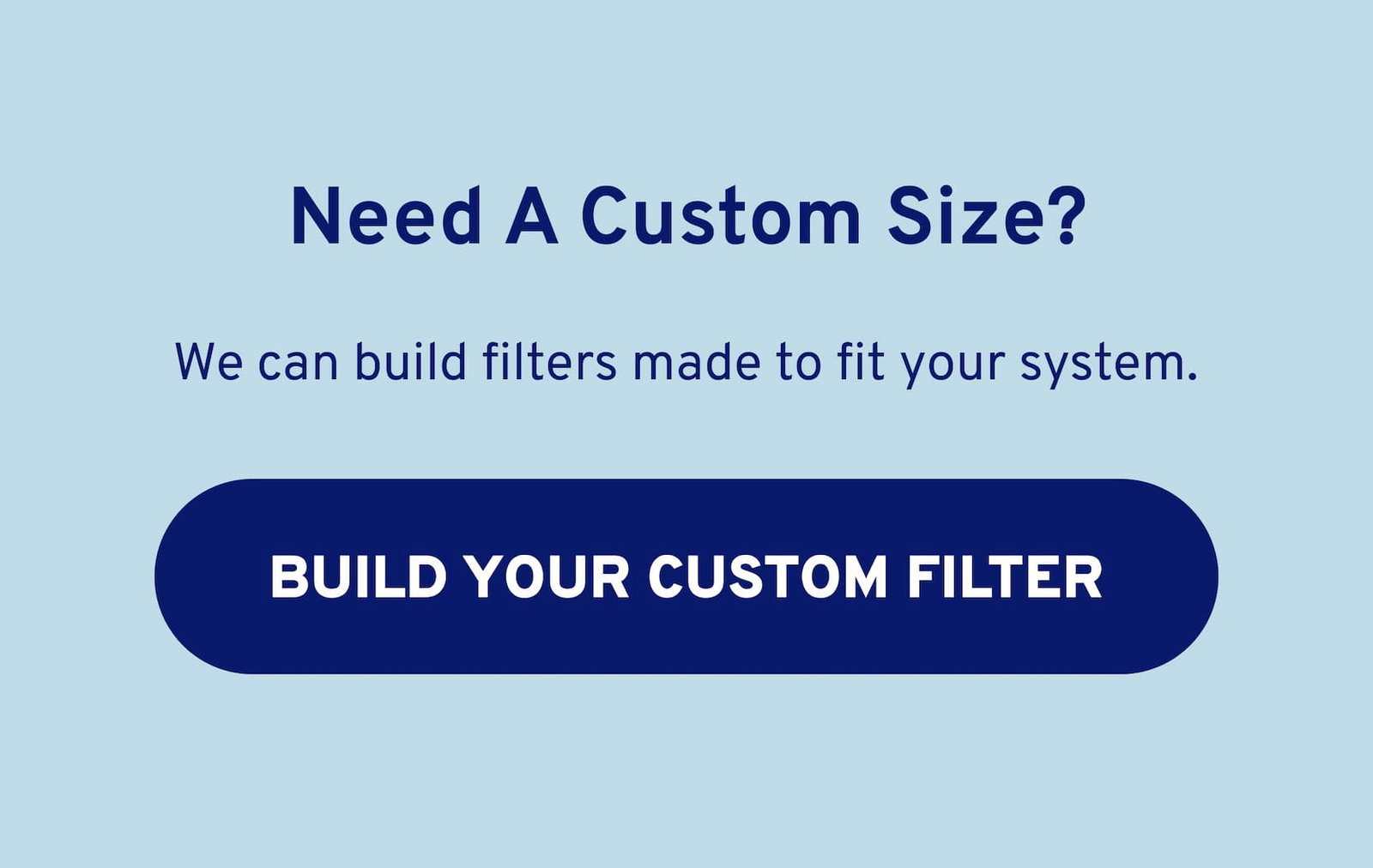 Need a custom size? We can build filters made to fit your system.