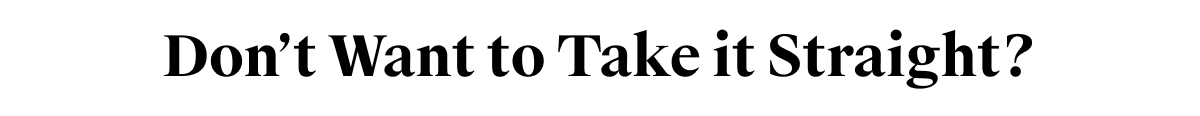 Don’t Want to Take it Straight?