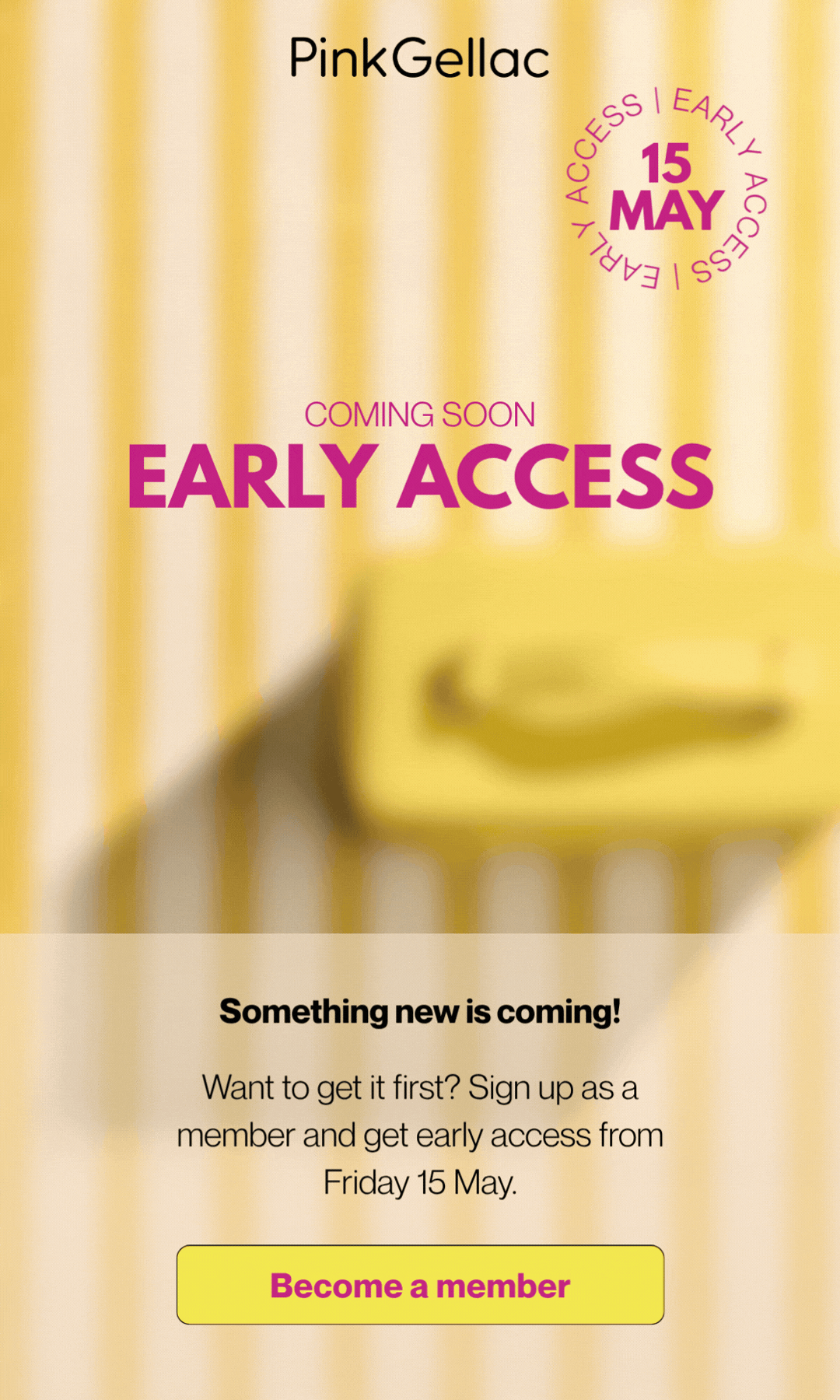 15 MAY. COMING SOON. EARLY ACCESS. Something new is coming! Want to get it first? Sign up as a member and get early access from Friday 15 May. Become a member.