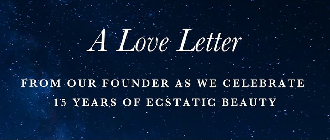 A Love Letter from our founder as we celebrate 15 Years of Ecstatic Beauty