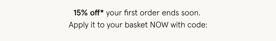 15% off* your first order ends soon. Apply it to your basket NOW with code: 