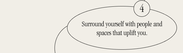 Surround yourself with people and spaces that uplift you. 