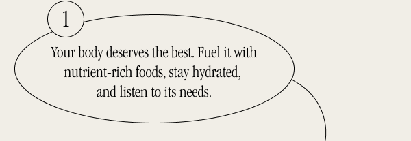 Your body deserves the best. Fuel it with nutritient-rich foods, stay hydrated, and listen to its needs.
