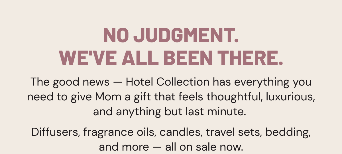 No judgment. We've all been there. The good news — Hotel Collection has everything you need to give Mom a gift that feels thoughtful, luxurious, and anything but last minute. Diffusers, fragrance oils, candles, travel sets, bedding, and more — all on sale now.