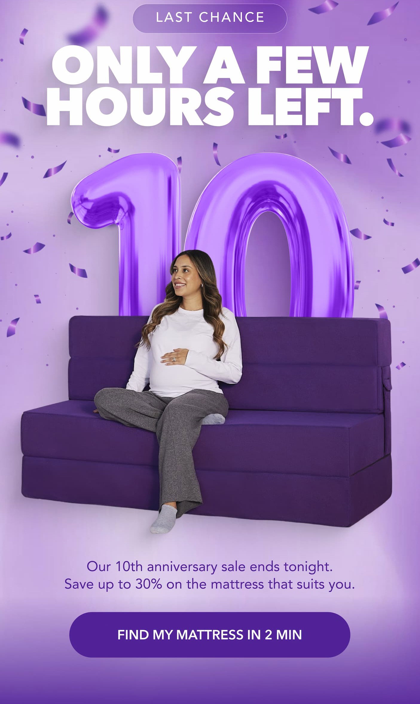  LAST CHANCE Only a few hours left. Our 10th anniversary sale ends tonight. Save up to 30% on the mattress that fits you. Find my mattress in 2 min 