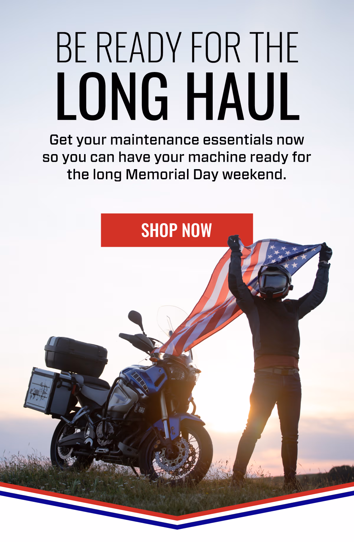 BE READY FOR THE LONG HAUL | Get your maintenance essentials no so you can have your machine ready for the long Memorial Day weekend | SHOP NOW
